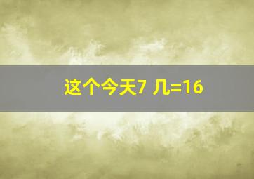 这个今天7 几=16